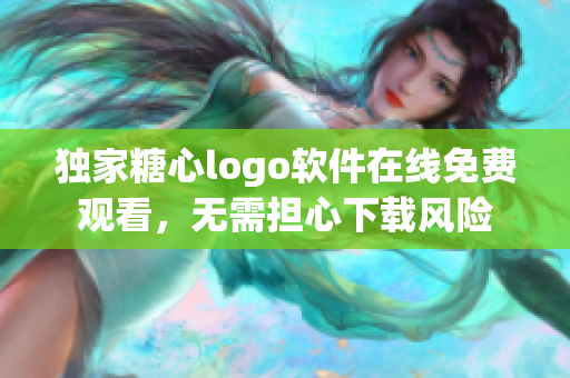 獨(dú)家糖心logo軟件在線免費(fèi)觀看，無需擔(dān)心下載風(fēng)險(xiǎn)