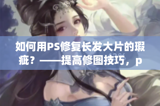 如何用PS修復(fù)長發(fā)大片的瑕疵？——提高修圖技巧，p出完美長發(fā)大片