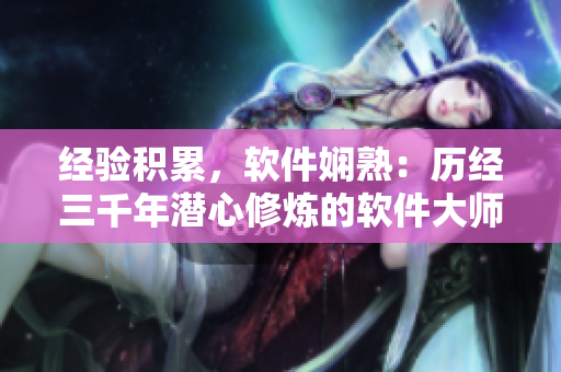 經(jīng)驗(yàn)積累，軟件嫻熟：歷經(jīng)三千年潛心修煉的軟件大師【軟件漫畫】
