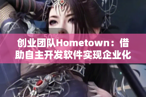 創(chuàng)業(yè)團(tuán)隊(duì)Hometown：借助自主開(kāi)發(fā)軟件實(shí)現(xiàn)企業(yè)化管理與高效溝通