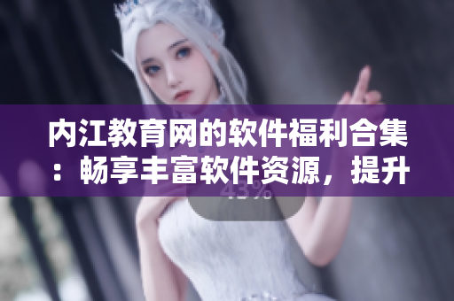 內(nèi)江教育網(wǎng)的軟件福利合集：暢享豐富軟件資源，提升學(xué)習(xí)工作效率
