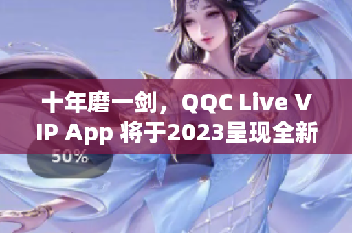 十年磨一劍，QQC Live VIP App 將于2023呈現(xiàn)全新面貌