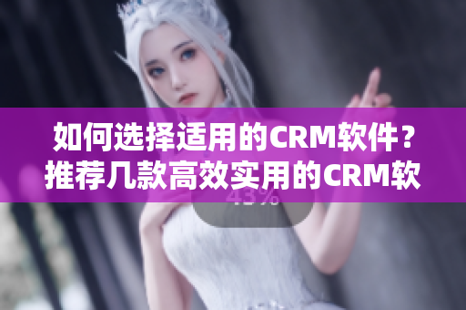 如何選擇適用的CRM軟件？推薦幾款高效實(shí)用的CRM軟件！