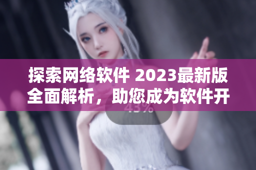 探索網(wǎng)絡(luò)軟件 2023最新版全面解析，助您成為軟件開發(fā)專家