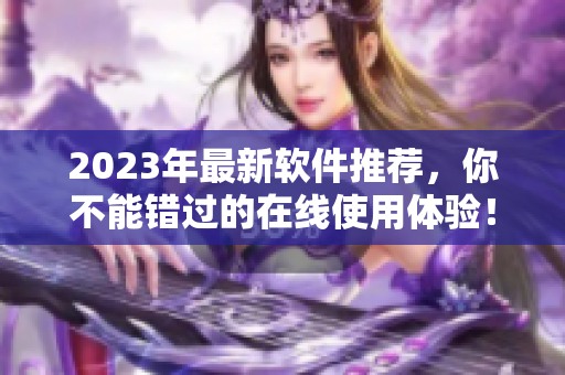 2023年最新軟件推薦，你不能錯(cuò)過的在線使用體驗(yàn)！