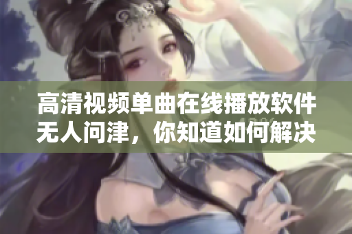 高清視頻單曲在線播放軟件無人問津，你知道如何解決嗎？
