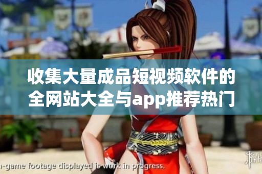 收集大量成品短視頻軟件的全網(wǎng)站大全與app推薦熱門(mén)且功能全面！