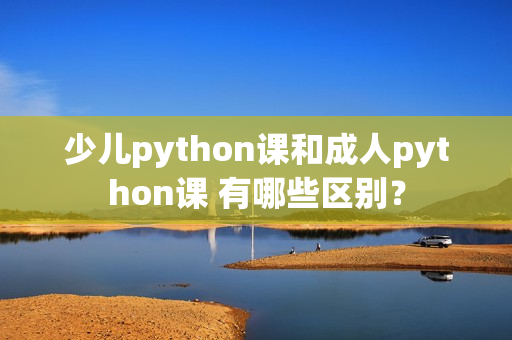 少兒python課和成人python課 有哪些區(qū)別？