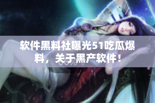 軟件黑料社曝光51吃瓜爆料，關(guān)于黑產(chǎn)軟件！