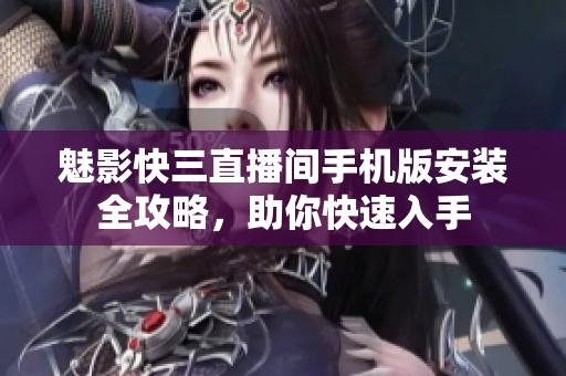 魅影快三直播間手機(jī)版安裝全攻略，助你快速入手