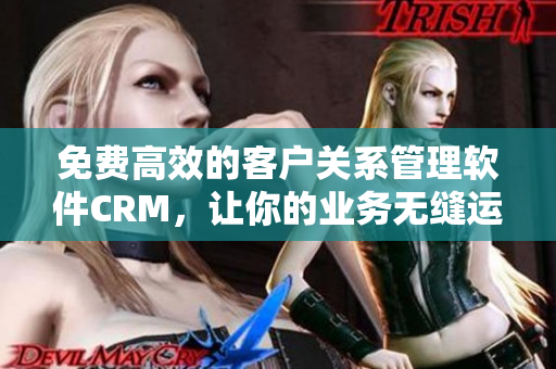 免費(fèi)高效的客戶關(guān)系管理軟件CRM，讓你的業(yè)務(wù)無縫運(yùn)營