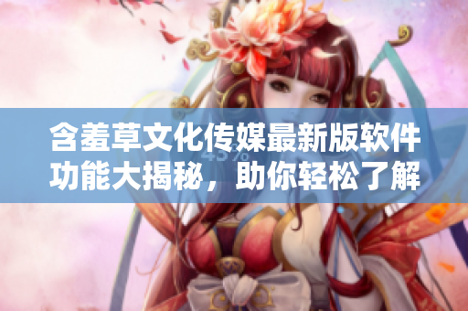 含羞草文化傳媒最新版軟件功能大揭秘，助你輕松了解軟件相關(guān)資訊