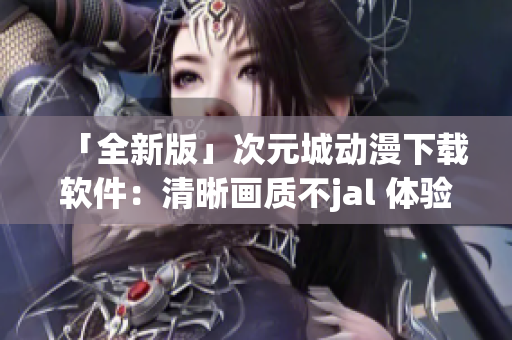 「全新版」次元城動(dòng)漫下載軟件：清晰畫(huà)質(zhì)不jal 體驗(yàn)更「佳」