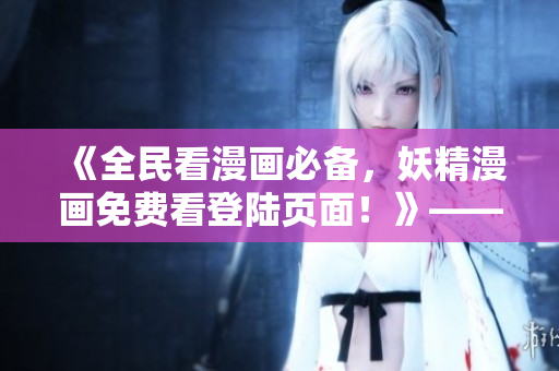 《全民看漫畫(huà)必備，妖精漫畫(huà)免費(fèi)看登陸頁(yè)面！》——一篇網(wǎng)絡(luò)軟件編輯的推薦文章