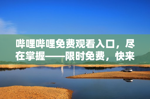嗶哩嗶哩免費觀看入口，盡在掌握——限時免費，快來領取吧！