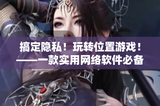 搞定隱私！玩轉(zhuǎn)位置游戲！——一款實用網(wǎng)絡(luò)軟件必備教程