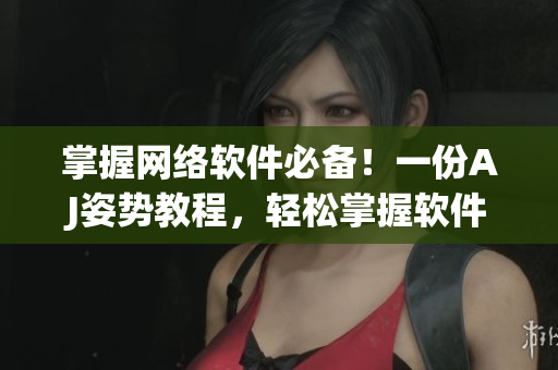 掌握網(wǎng)絡(luò)軟件必備！一份AJ姿勢教程，輕松掌握軟件開發(fā)技巧！