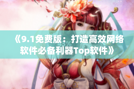 《9.1免費(fèi)版：打造高效網(wǎng)絡(luò)軟件必備利器Top軟件》