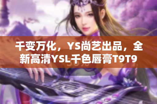 千變?nèi)f化，YS尚藝出品，全新高清YSL千色唇膏T9T9T9T9限量上市
