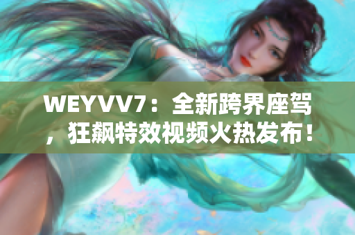 WEYVV7：全新跨界座駕，狂飆特效視頻火熱發(fā)布！