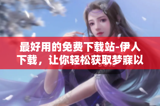 最好用的免費(fèi)下載站-伊人下載，讓你輕松獲取夢(mèng)寐以求的軟件