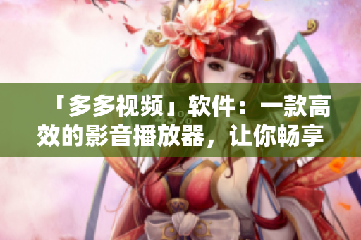 「多多視頻」軟件：一款高效的影音播放器，讓你暢享無限制的觀影體驗(yàn)