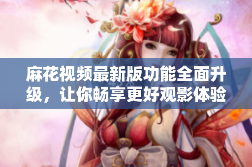 麻花視頻最新版功能全面升級(jí)，讓你暢享更好觀影體驗(yàn)