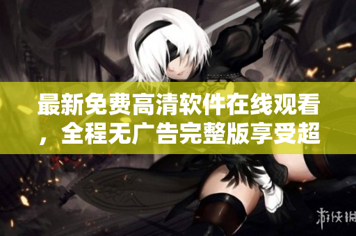 最新免費高清軟件在線觀看，全程無廣告完整版享受超清體驗