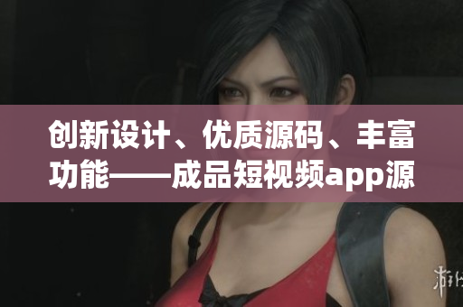 創(chuàng)新設(shè)計、優(yōu)質(zhì)源碼、豐富功能——成品短視頻app源碼的獨特優(yōu)勢