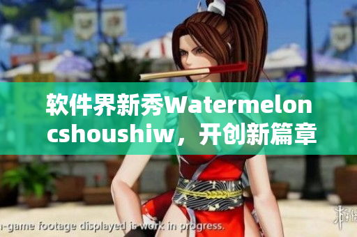 軟件界新秀Watermelon cshoushiw，開創(chuàng)新篇章