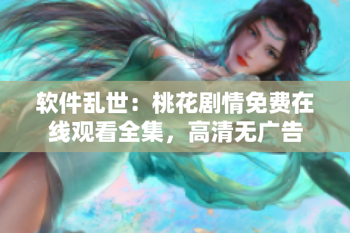 軟件亂世：桃花劇情免費在線觀看全集，高清無廣告