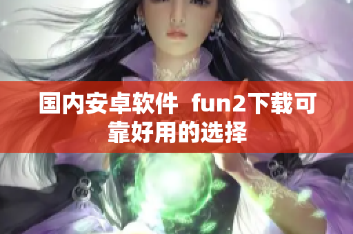 國內(nèi)安卓軟件  fun2下載可靠好用的選擇