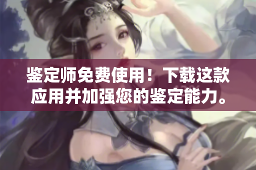 鑒定師免費(fèi)使用！下載這款應(yīng)用并加強(qiáng)您的鑒定能力。
