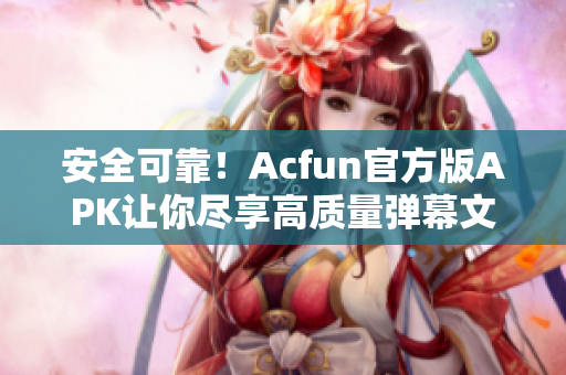 安全可靠！Acfun官方版APK讓你盡享高質量彈幕文化
