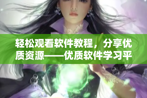 輕松觀看軟件教程，分享優(yōu)質資源——優(yōu)質軟件學習平臺推薦
