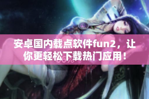 安卓國內(nèi)載點軟件fun2，讓你更輕松下載熱門應(yīng)用！