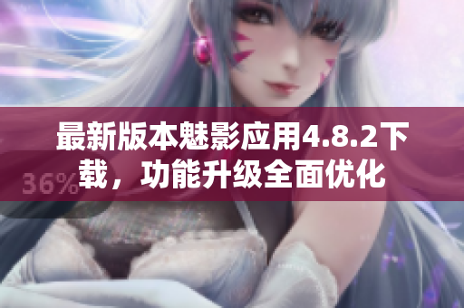 最新版本魅影應(yīng)用4.8.2下載，功能升級全面優(yōu)化