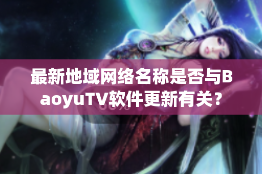 最新地域網(wǎng)絡(luò)名稱是否與BaoyuTV軟件更新有關(guān)？