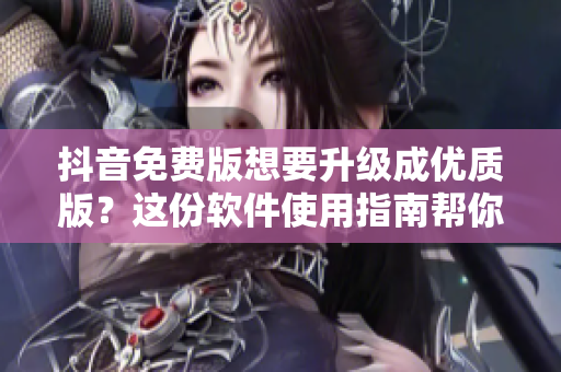 抖音免費(fèi)版想要升級(jí)成優(yōu)質(zhì)版？這份軟件使用指南幫你快速掌握升級(jí)技巧！
