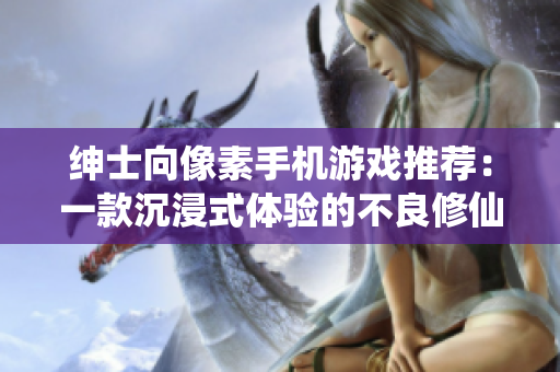 紳士向像素手機(jī)游戲推薦：一款沉浸式體驗(yàn)的不良修仙之旅