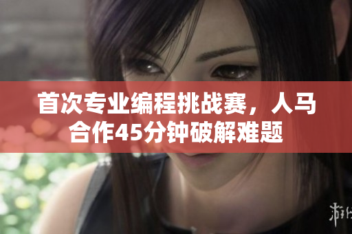首次專業(yè)編程挑戰(zhàn)賽，人馬合作45分鐘破解難題