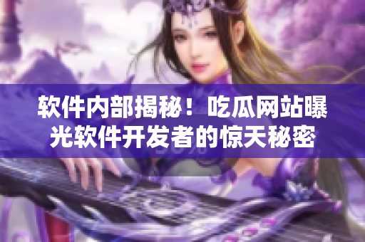 軟件內(nèi)部揭秘！吃瓜網(wǎng)站曝光軟件開發(fā)者的驚天秘密