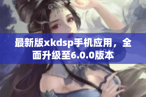 最新版xkdsp手機(jī)應(yīng)用，全面升級(jí)至6.0.0版本