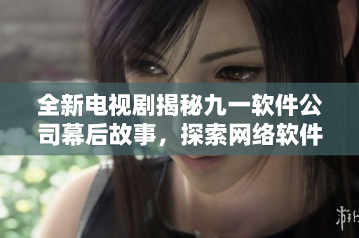 全新電視劇揭秘九一軟件公司幕后故事，探索網(wǎng)絡(luò)軟件行業(yè)發(fā)展趨勢