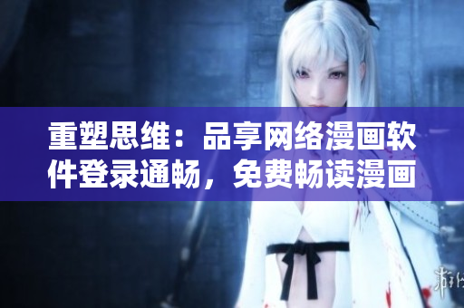 重塑思維：品享網(wǎng)絡漫畫軟件登錄通暢，免費暢讀漫畫作品