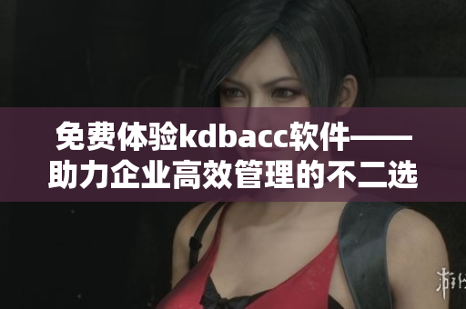 免費體驗kdbacc軟件——助力企業(yè)高效管理的不二選擇