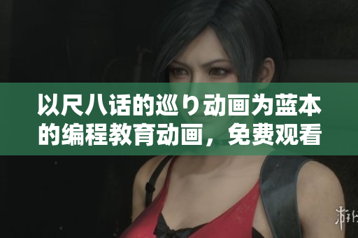 以尺八話的巡り動畫為藍本的編程教育動畫，免費觀看開啟！