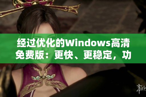 經(jīng)過優(yōu)化的Windows高清免費(fèi)版：更快、更穩(wěn)定，功能更豐富