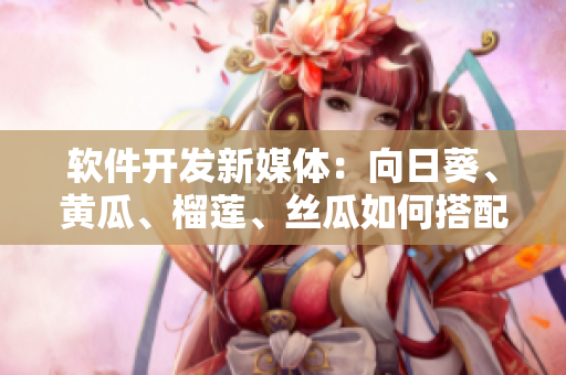 軟件開發(fā)新媒體：向日葵、黃瓜、榴蓮、絲瓜如何搭配？
