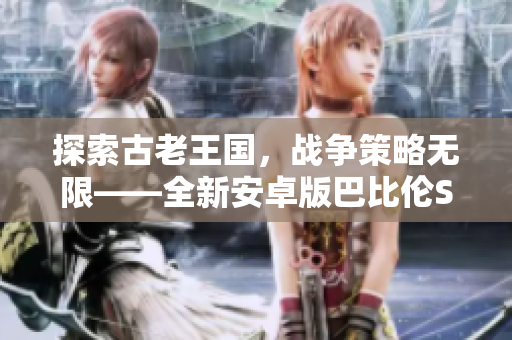 探索古老王國，戰(zhàn)爭(zhēng)策略無限——全新安卓版巴比倫SLG系列游戲